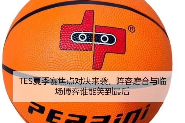 TES夏季赛焦点对决来袭，阵容磨合与临场博弈谁能笑到最后